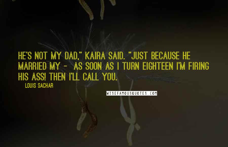 Louis Sachar Quotes: He's not my dad," Kaira said. "Just because he married my -  As soon as I turn eighteen I'm firing his ass! Then I'll call you.