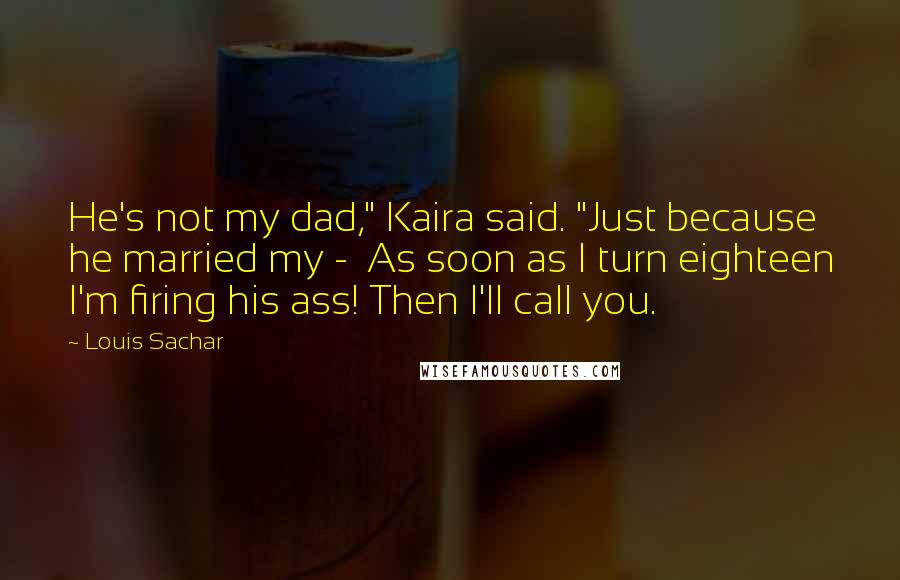 Louis Sachar Quotes: He's not my dad," Kaira said. "Just because he married my - As soon as I turn eighteen I'm firing his ass! Then I'll call you.