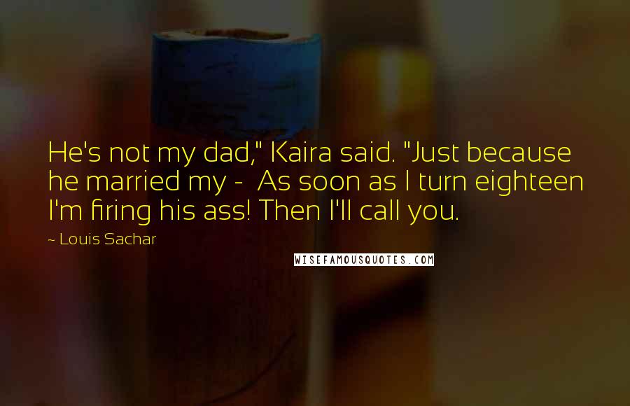 Louis Sachar Quotes: He's not my dad," Kaira said. "Just because he married my -  As soon as I turn eighteen I'm firing his ass! Then I'll call you.