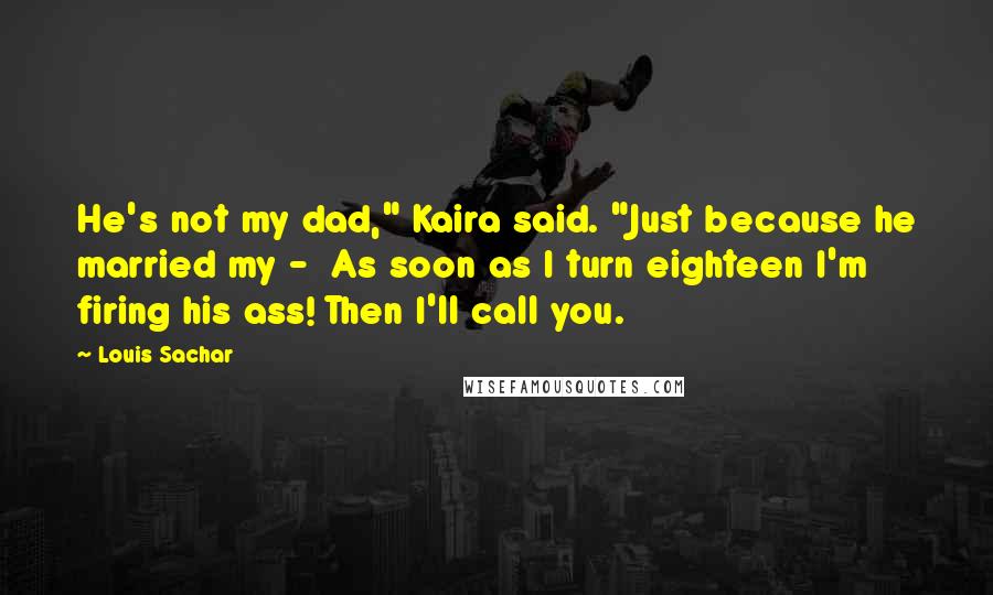 Louis Sachar Quotes: He's not my dad," Kaira said. "Just because he married my -  As soon as I turn eighteen I'm firing his ass! Then I'll call you.