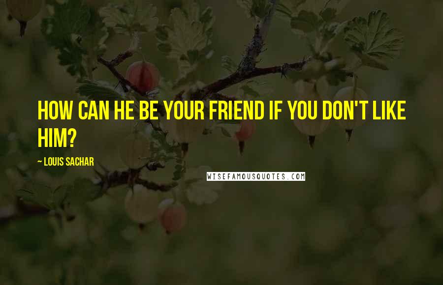 Louis Sachar Quotes: How can he be your friend if you don't like him?