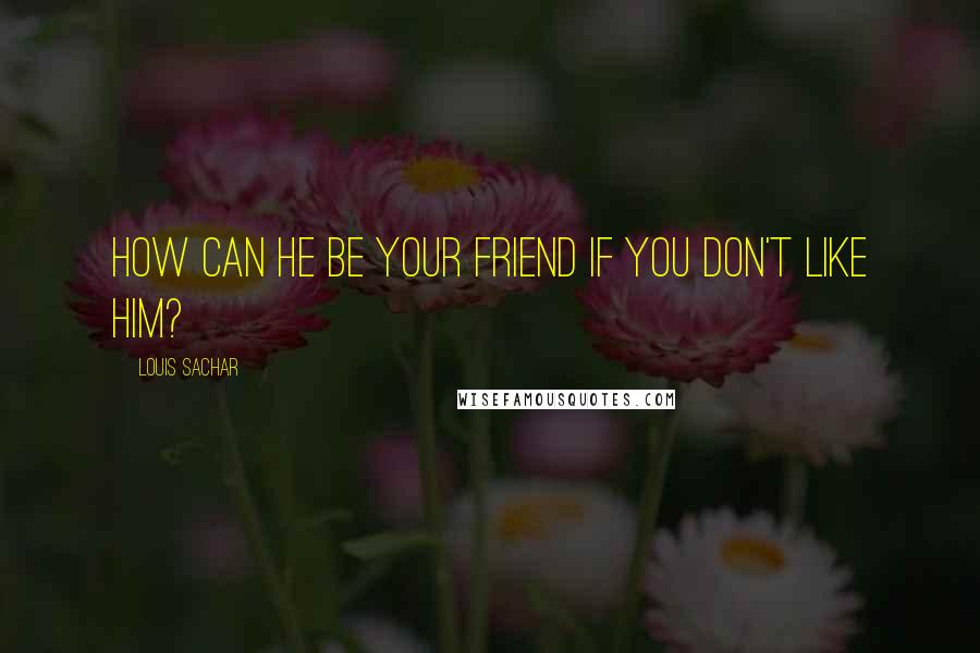 Louis Sachar Quotes: How can he be your friend if you don't like him?