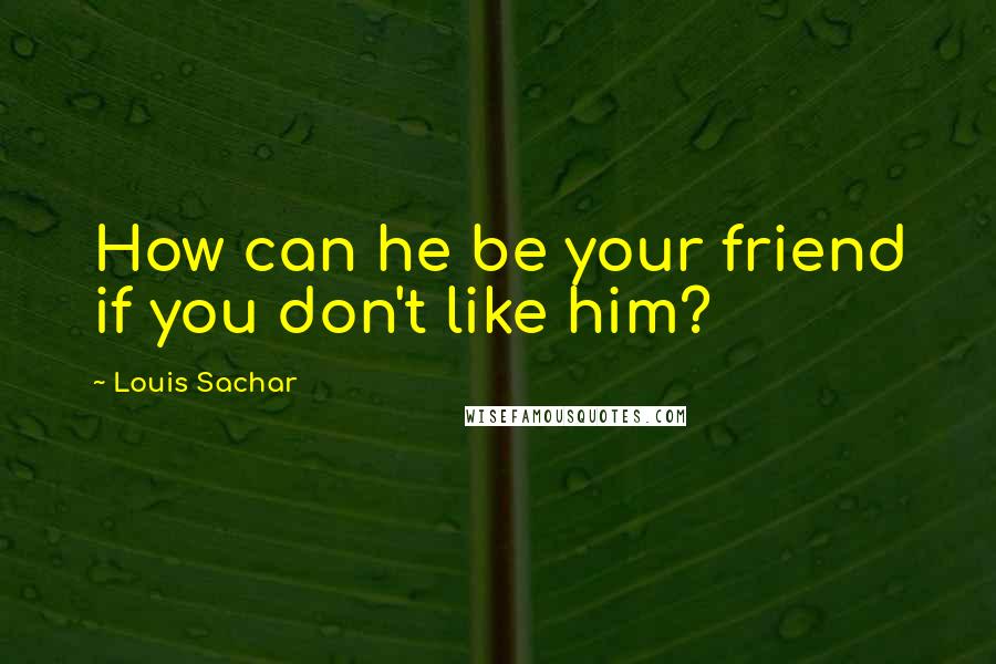 Louis Sachar Quotes: How can he be your friend if you don't like him?