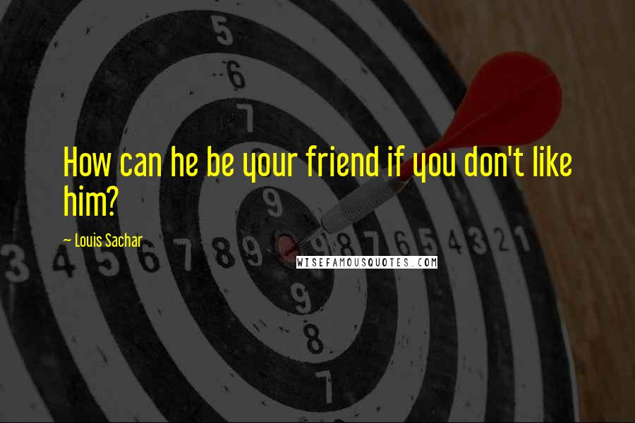 Louis Sachar Quotes: How can he be your friend if you don't like him?