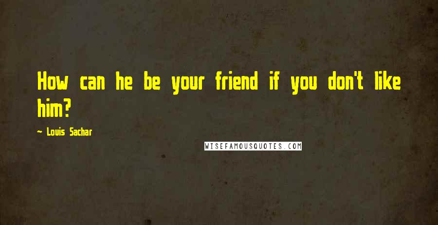 Louis Sachar Quotes: How can he be your friend if you don't like him?