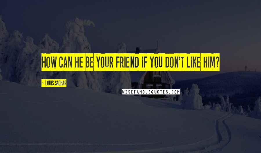 Louis Sachar Quotes: How can he be your friend if you don't like him?