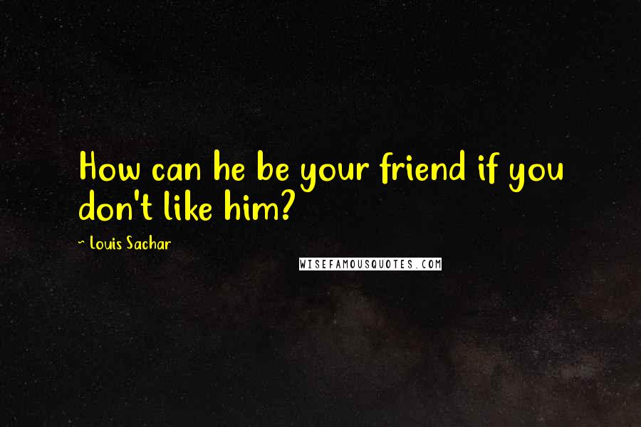 Louis Sachar Quotes: How can he be your friend if you don't like him?