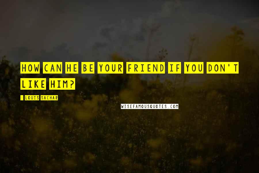 Louis Sachar Quotes: How can he be your friend if you don't like him?