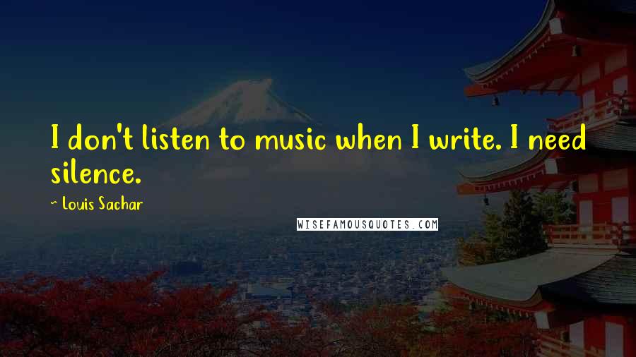 Louis Sachar Quotes: I don't listen to music when I write. I need silence.