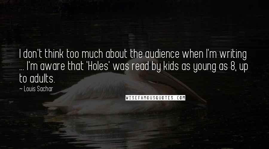 Louis Sachar Quotes: I don't think too much about the audience when I'm writing ... I'm aware that 'Holes' was read by kids as young as 8, up to adults.