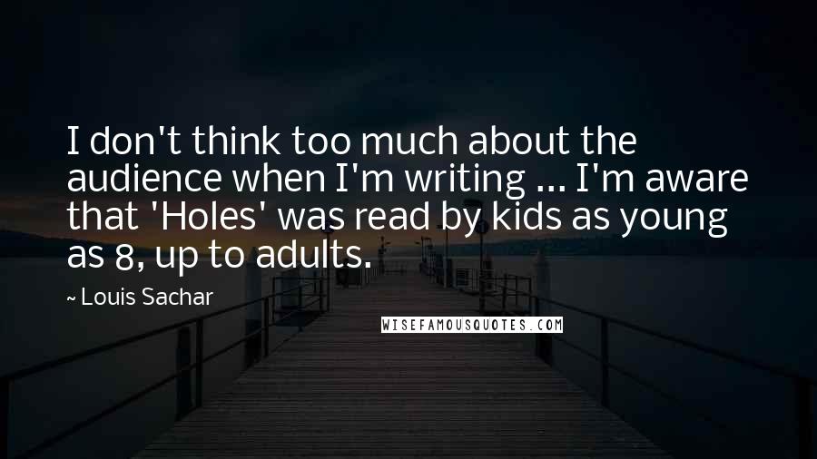 Louis Sachar Quotes: I don't think too much about the audience when I'm writing ... I'm aware that 'Holes' was read by kids as young as 8, up to adults.