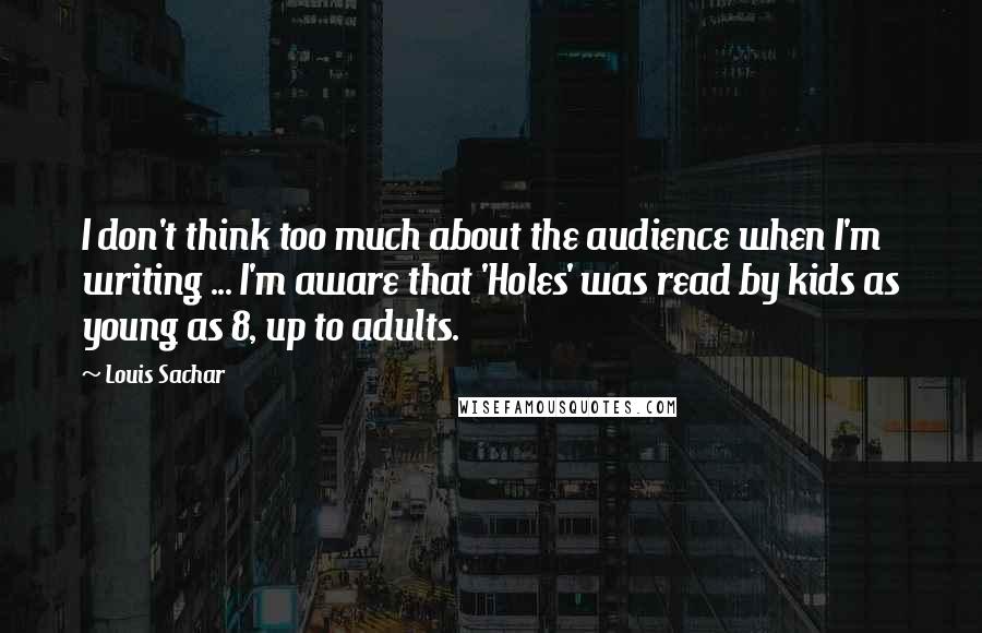Louis Sachar Quotes: I don't think too much about the audience when I'm writing ... I'm aware that 'Holes' was read by kids as young as 8, up to adults.