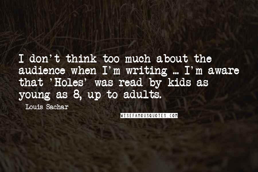 Louis Sachar Quotes: I don't think too much about the audience when I'm writing ... I'm aware that 'Holes' was read by kids as young as 8, up to adults.