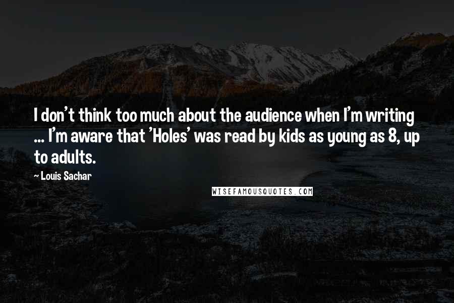 Louis Sachar Quotes: I don't think too much about the audience when I'm writing ... I'm aware that 'Holes' was read by kids as young as 8, up to adults.