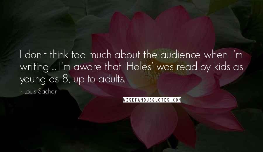 Louis Sachar Quotes: I don't think too much about the audience when I'm writing ... I'm aware that 'Holes' was read by kids as young as 8, up to adults.