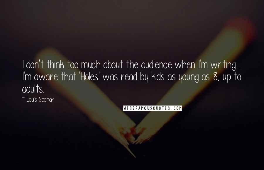 Louis Sachar Quotes: I don't think too much about the audience when I'm writing ... I'm aware that 'Holes' was read by kids as young as 8, up to adults.