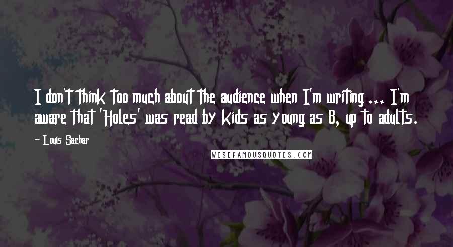 Louis Sachar Quotes: I don't think too much about the audience when I'm writing ... I'm aware that 'Holes' was read by kids as young as 8, up to adults.