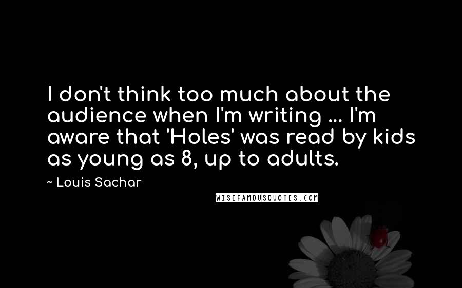 Louis Sachar Quotes: I don't think too much about the audience when I'm writing ... I'm aware that 'Holes' was read by kids as young as 8, up to adults.