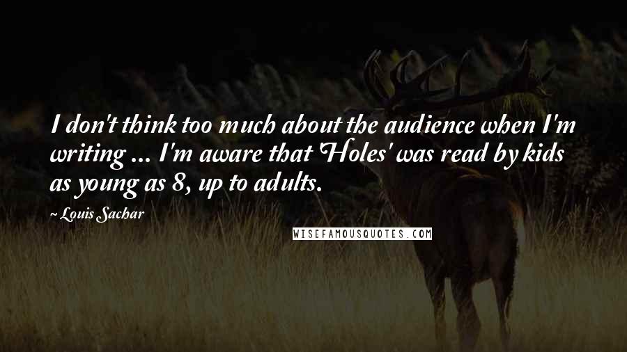 Louis Sachar Quotes: I don't think too much about the audience when I'm writing ... I'm aware that 'Holes' was read by kids as young as 8, up to adults.