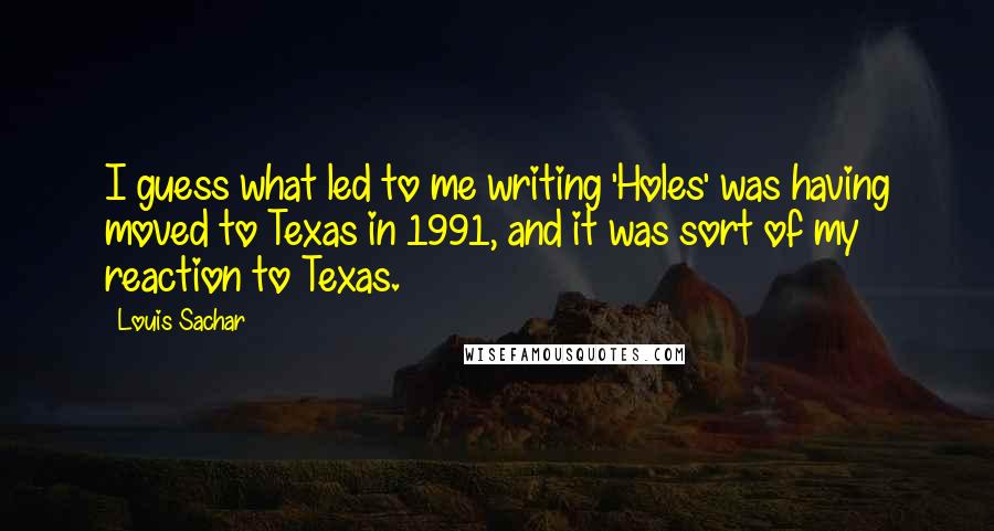 Louis Sachar Quotes: I guess what led to me writing 'Holes' was having moved to Texas in 1991, and it was sort of my reaction to Texas.