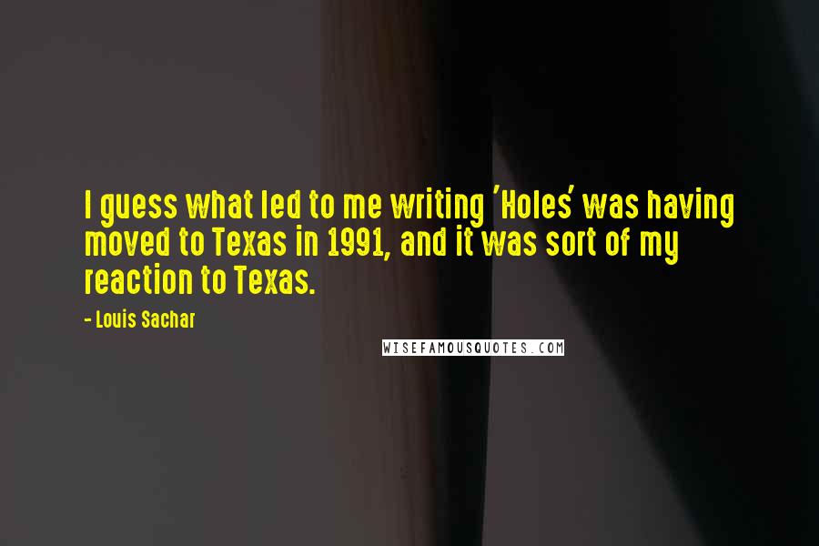 Louis Sachar Quotes: I guess what led to me writing 'Holes' was having moved to Texas in 1991, and it was sort of my reaction to Texas.