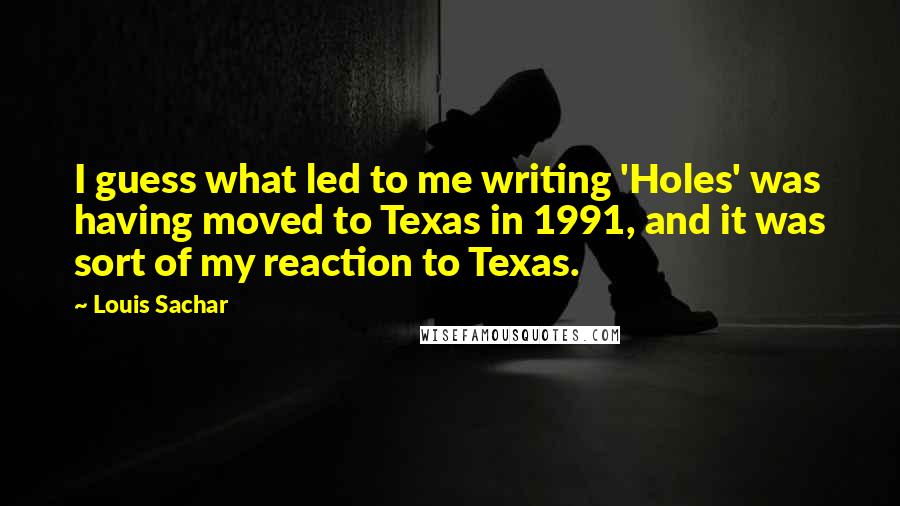 Louis Sachar Quotes: I guess what led to me writing 'Holes' was having moved to Texas in 1991, and it was sort of my reaction to Texas.