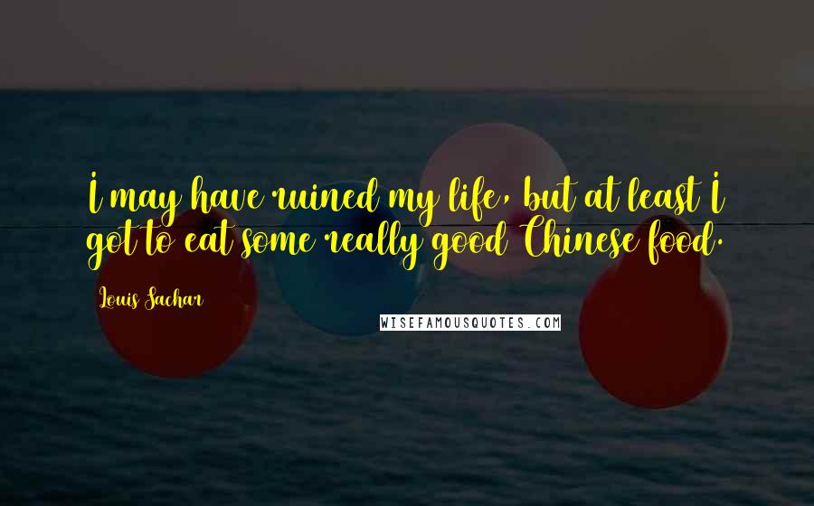 Louis Sachar Quotes: I may have ruined my life, but at least I got to eat some really good Chinese food.