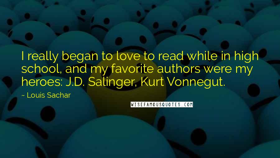 Louis Sachar Quotes: I really began to love to read while in high school, and my favorite authors were my heroes: J.D. Salinger, Kurt Vonnegut.