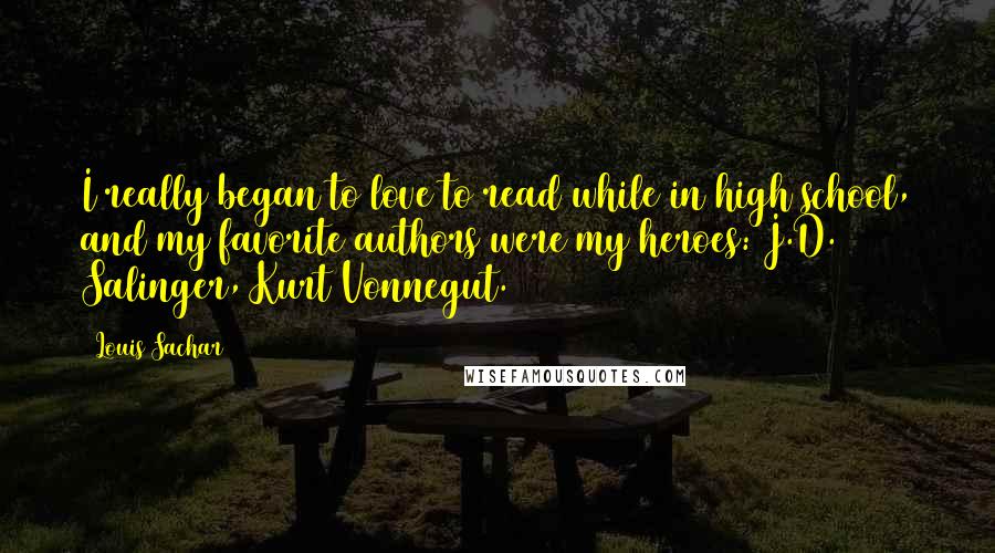 Louis Sachar Quotes: I really began to love to read while in high school, and my favorite authors were my heroes: J.D. Salinger, Kurt Vonnegut.