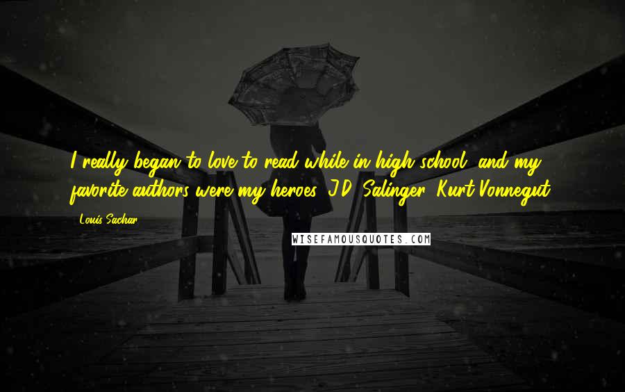 Louis Sachar Quotes: I really began to love to read while in high school, and my favorite authors were my heroes: J.D. Salinger, Kurt Vonnegut.