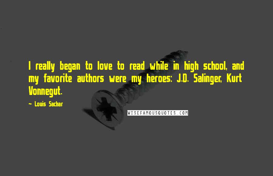 Louis Sachar Quotes: I really began to love to read while in high school, and my favorite authors were my heroes: J.D. Salinger, Kurt Vonnegut.