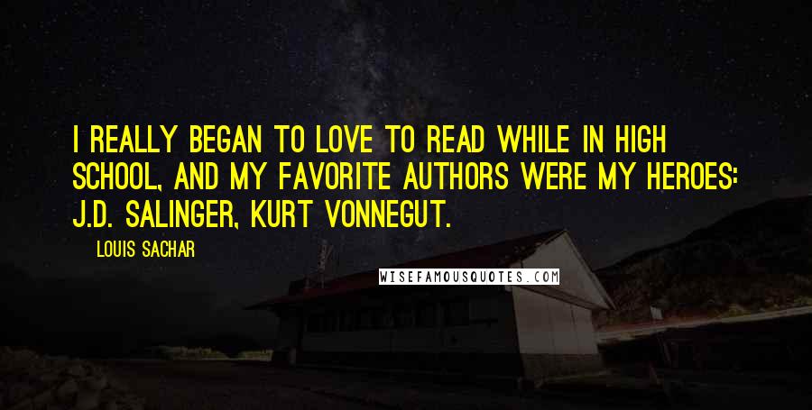 Louis Sachar Quotes: I really began to love to read while in high school, and my favorite authors were my heroes: J.D. Salinger, Kurt Vonnegut.