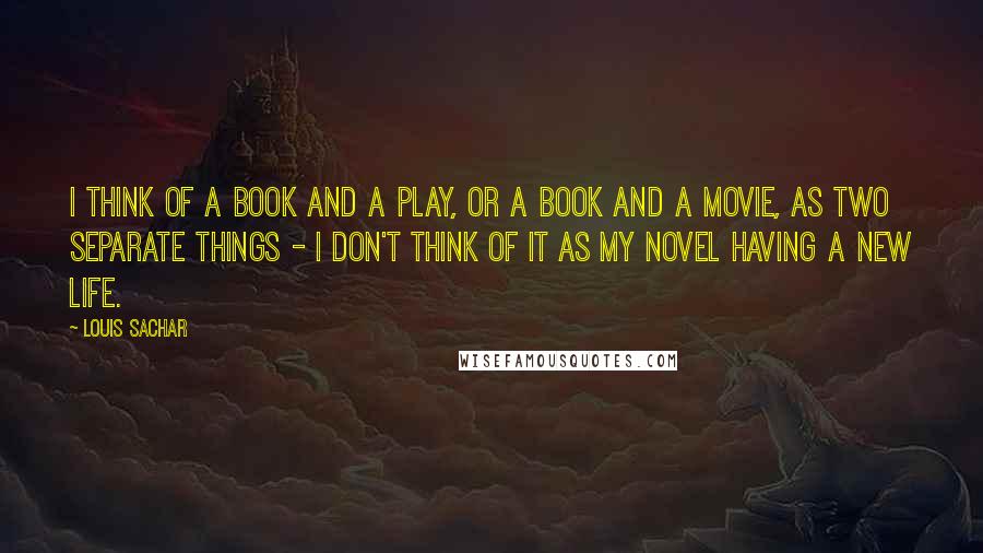 Louis Sachar Quotes: I think of a book and a play, or a book and a movie, as two separate things - I don't think of it as my novel having a new life.