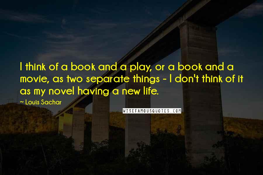 Louis Sachar Quotes: I think of a book and a play, or a book and a movie, as two separate things - I don't think of it as my novel having a new life.