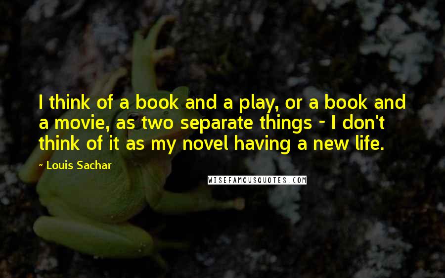 Louis Sachar Quotes: I think of a book and a play, or a book and a movie, as two separate things - I don't think of it as my novel having a new life.