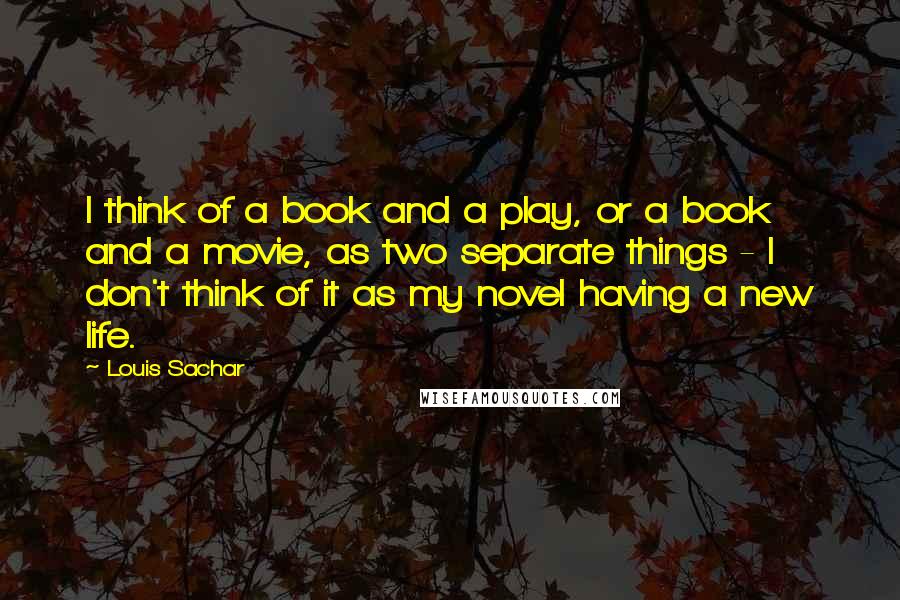 Louis Sachar Quotes: I think of a book and a play, or a book and a movie, as two separate things - I don't think of it as my novel having a new life.