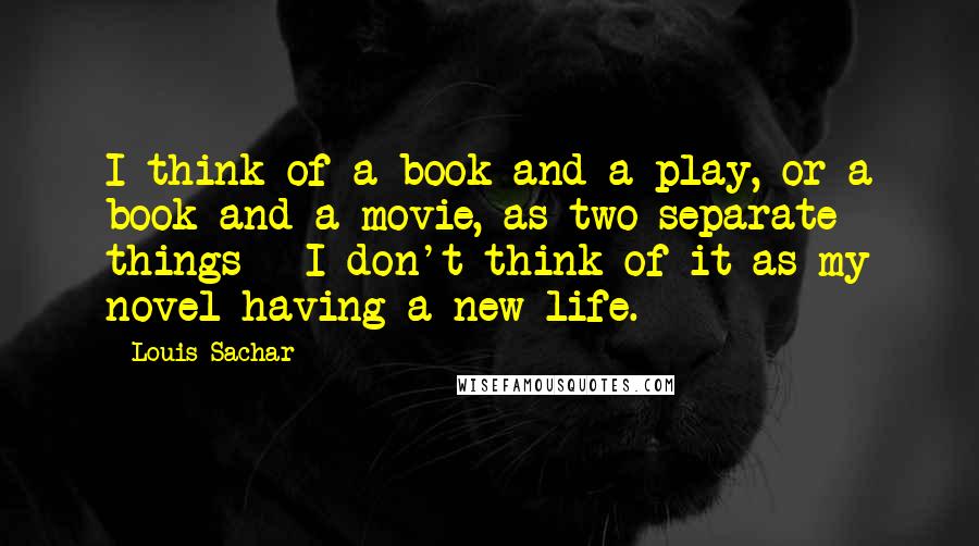 Louis Sachar Quotes: I think of a book and a play, or a book and a movie, as two separate things - I don't think of it as my novel having a new life.