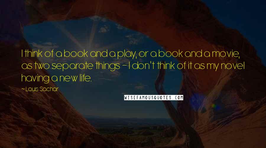 Louis Sachar Quotes: I think of a book and a play, or a book and a movie, as two separate things - I don't think of it as my novel having a new life.