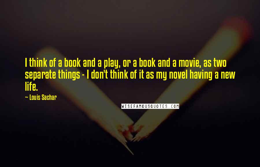 Louis Sachar Quotes: I think of a book and a play, or a book and a movie, as two separate things - I don't think of it as my novel having a new life.