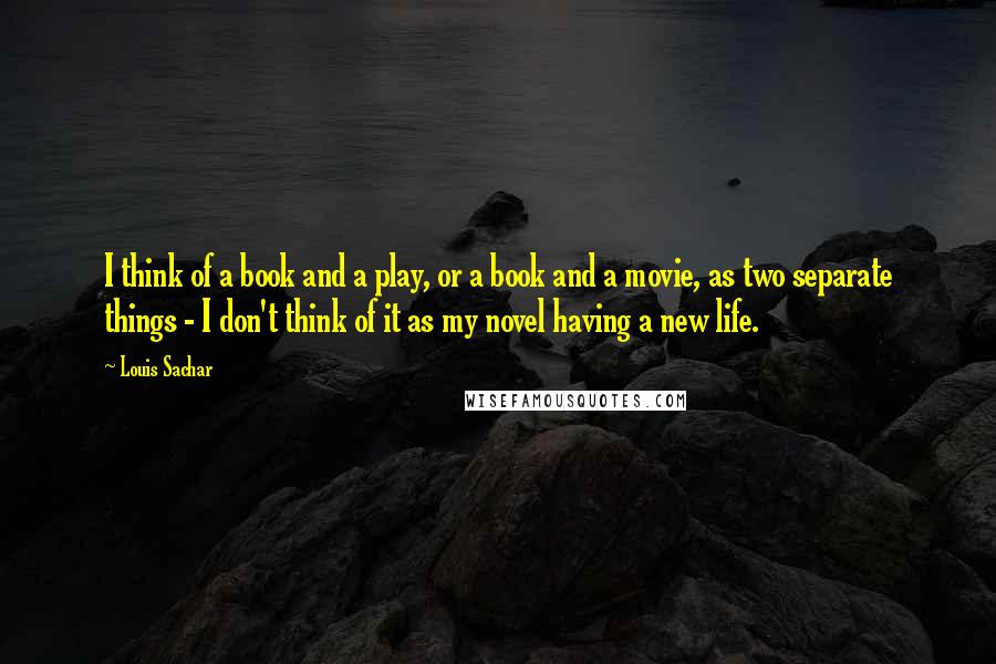 Louis Sachar Quotes: I think of a book and a play, or a book and a movie, as two separate things - I don't think of it as my novel having a new life.