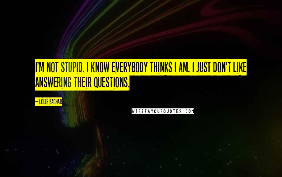 Louis Sachar Quotes: I'm not stupid. I know everybody thinks I am. I just don't like answering their questions.