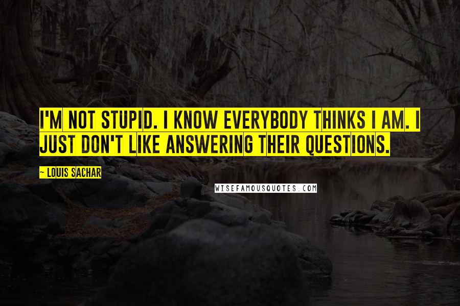 Louis Sachar Quotes: I'm not stupid. I know everybody thinks I am. I just don't like answering their questions.