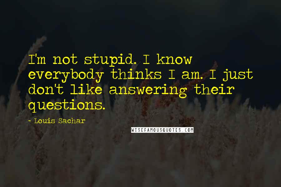 Louis Sachar Quotes: I'm not stupid. I know everybody thinks I am. I just don't like answering their questions.