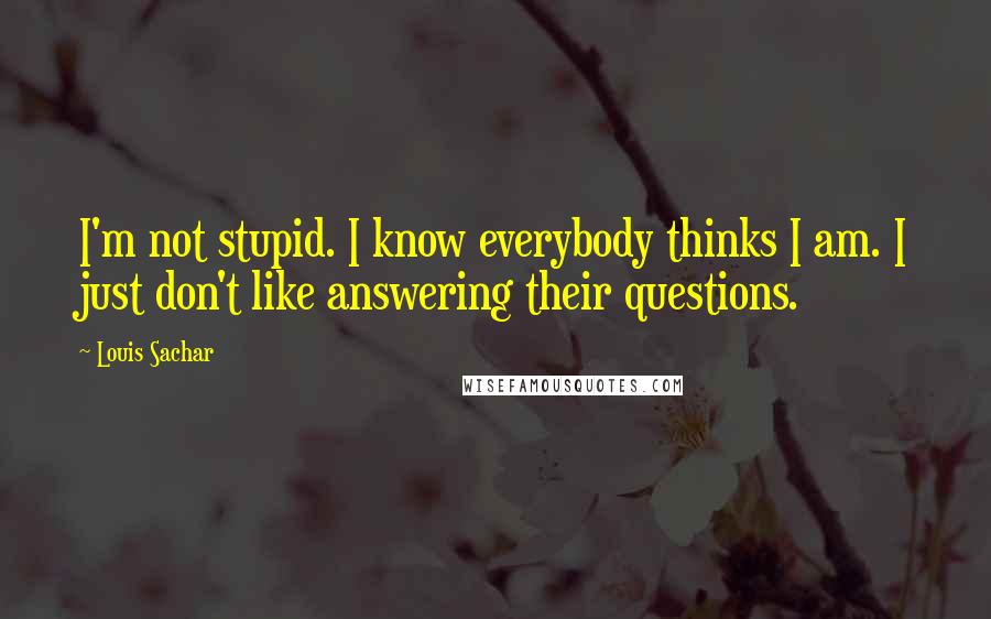 Louis Sachar Quotes: I'm not stupid. I know everybody thinks I am. I just don't like answering their questions.