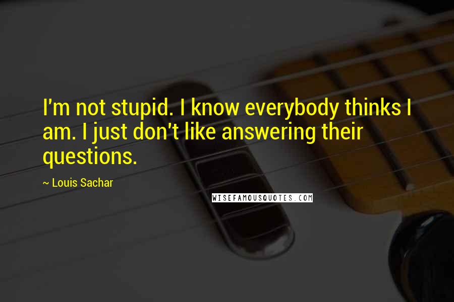 Louis Sachar Quotes: I'm not stupid. I know everybody thinks I am. I just don't like answering their questions.