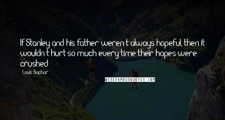 Louis Sachar Quotes: If Stanley and his father weren't always hopeful, then it wouldn't hurt so much every time their hopes were crushed