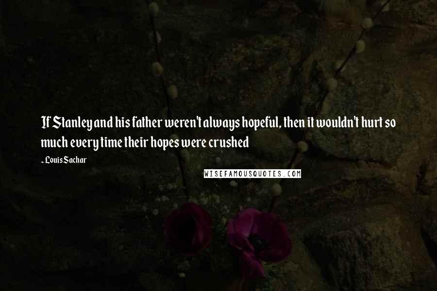 Louis Sachar Quotes: If Stanley and his father weren't always hopeful, then it wouldn't hurt so much every time their hopes were crushed