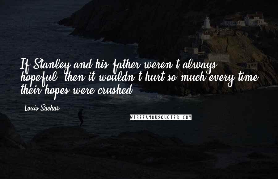 Louis Sachar Quotes: If Stanley and his father weren't always hopeful, then it wouldn't hurt so much every time their hopes were crushed