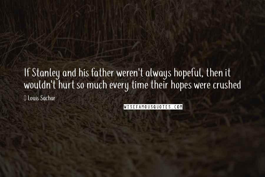 Louis Sachar Quotes: If Stanley and his father weren't always hopeful, then it wouldn't hurt so much every time their hopes were crushed