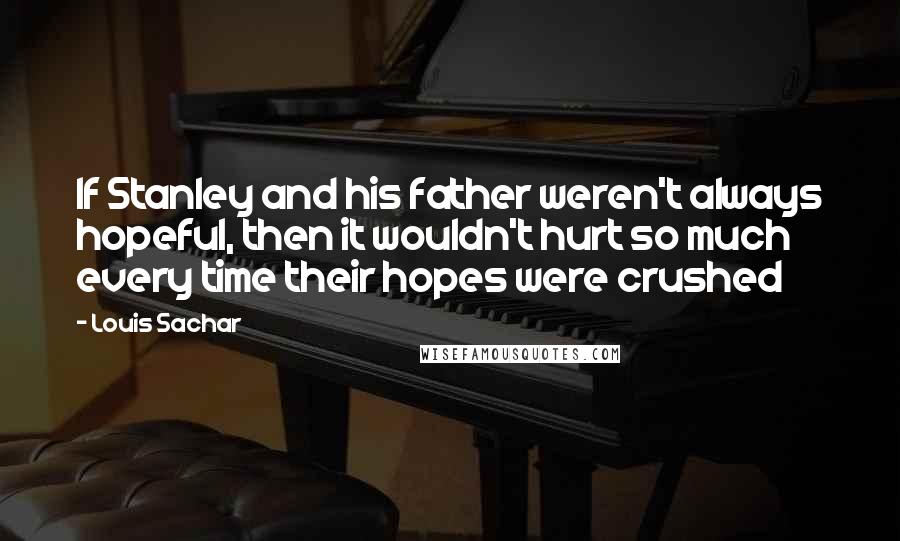 Louis Sachar Quotes: If Stanley and his father weren't always hopeful, then it wouldn't hurt so much every time their hopes were crushed